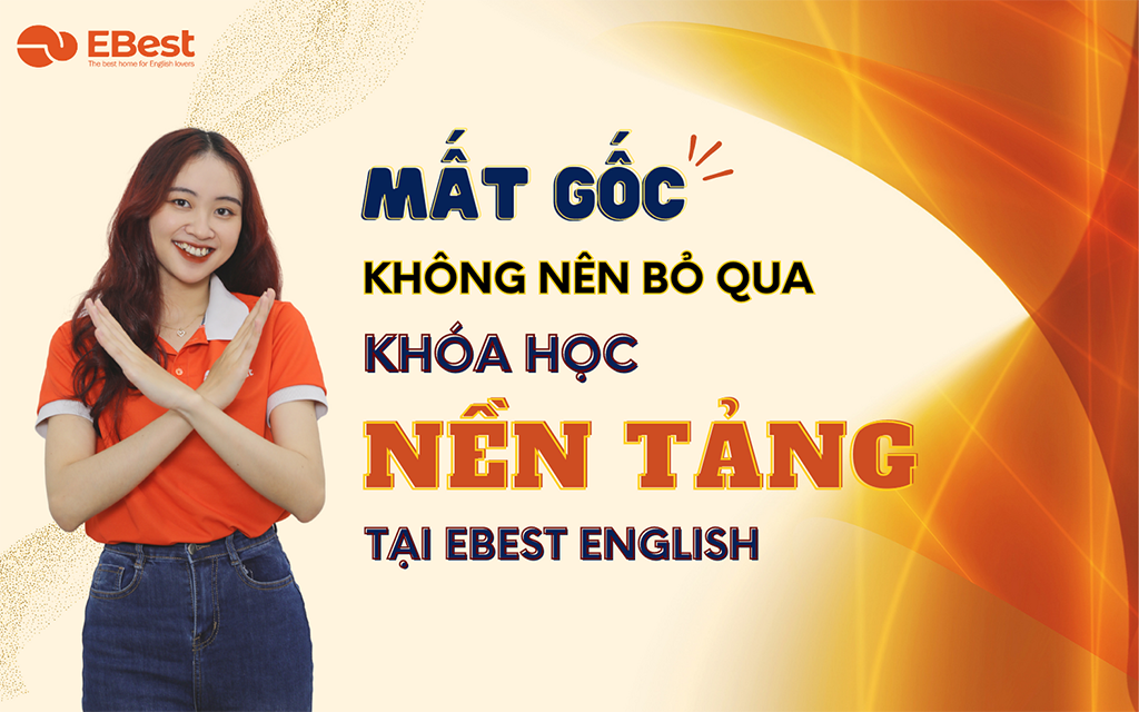 MẤT GỐC KHÔNG NÊN BỎ QUA KHÓA HỌC NỀN TẢNG TẠI EBEST ENGLISH